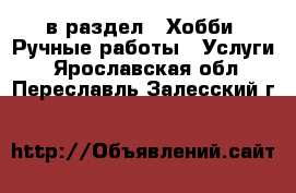  в раздел : Хобби. Ручные работы » Услуги . Ярославская обл.,Переславль-Залесский г.